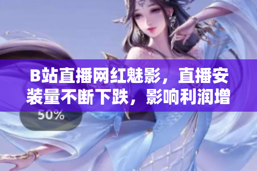 B站直播网红魅影，直播安装量不断下跌，影响利润增长
