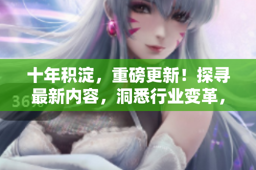 十年积淀，重磅更新！探寻最新内容，洞悉行业变革，详解精彩纷呈的十年巨变。
