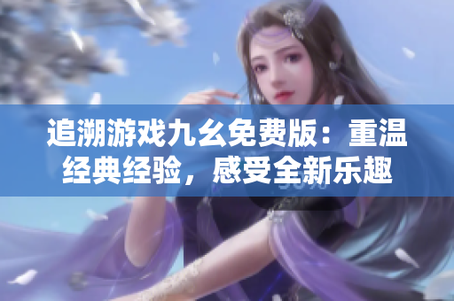 追溯游戏九幺免费版：重温经典经验，感受全新乐趣