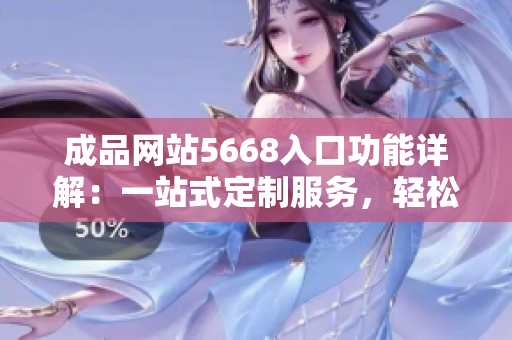 成品网站5668入口功能详解：一站式定制服务，轻松打造个性化网站