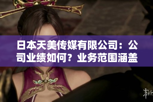 日本天美传媒有限公司：公司业绩如何？业务范围涵盖哪些内容？