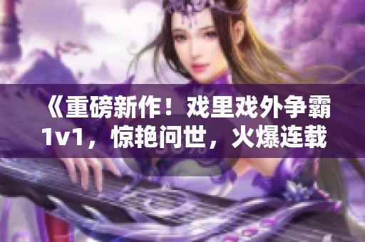 《重磅新作！戏里戏外争霸1v1，惊艳问世，火爆连载中》