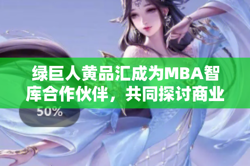 绿巨人黄品汇成为MBA智库合作伙伴，共同探讨商业创新模式