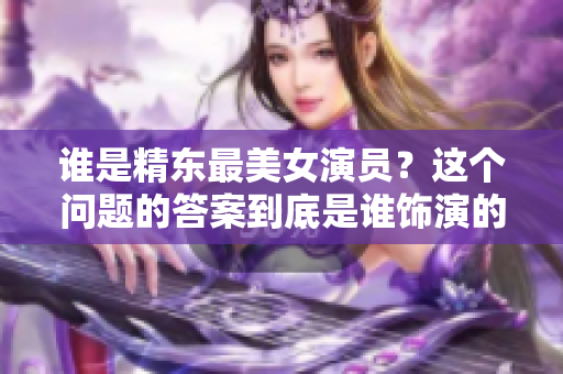 谁是精东最美女演员？这个问题的答案到底是谁饰演的？