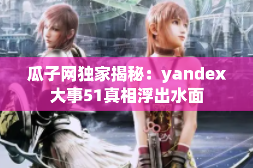 瓜子网独家揭秘：yandex大事51真相浮出水面