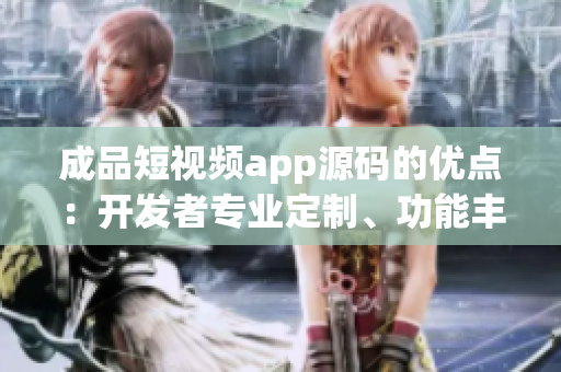 成品短视频app源码的优点：开发者专业定制、功能丰富、操作简便、维护成本低。