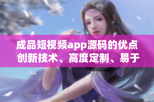 成品短视频app源码的优点 创新技术、高度定制、易于整合 