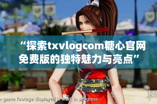 “探索txvlogcom糖心官网免费版的独特魅力与亮点”