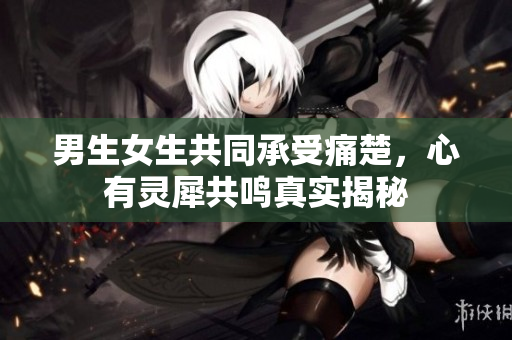 男生女生共同承受痛楚，心有灵犀共鸣真实揭秘