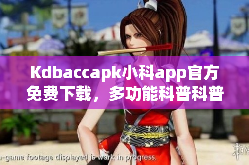 Kdbaccapk小科app官方免费下载，多功能科普科普利器