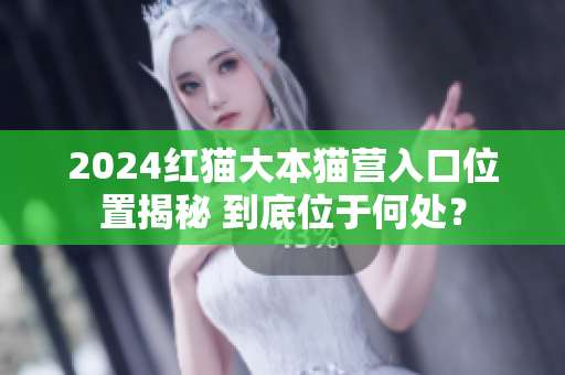 2024红猫大本猫营入口位置揭秘 到底位于何处？