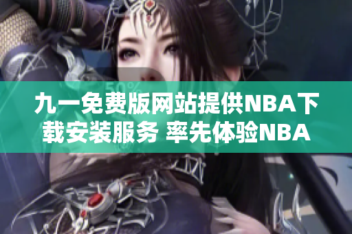 九一免费版网站提供NBA下载安装服务 率先体验NBA精彩赛事 全球热门体育盛宴