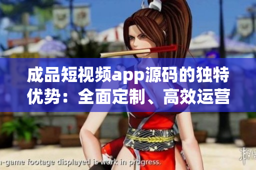 成品短视频app源码的独特优势：全面定制、高效运营、创意挖掘