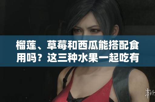 榴莲、草莓和西瓜能搭配食用吗？这三种水果一起吃有什么效果？