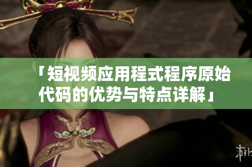 「短视频应用程式程序原始代码的优势与特点详解」