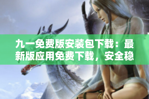 九一免费版安装包下载：最新版应用免费下载，安全稳定！