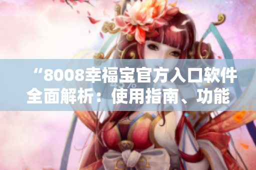 “8008幸福宝官方入口软件全面解析：使用指南、功能特色及用户体验分享”
