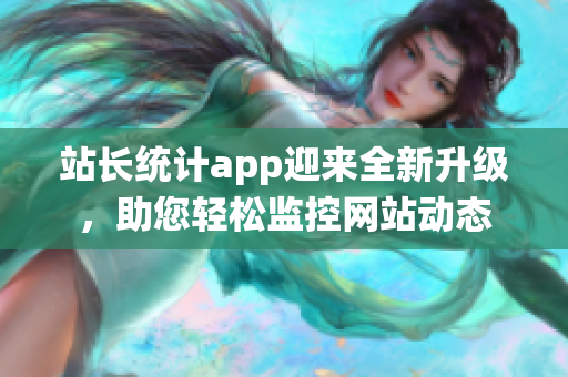 站长统计app迎来全新升级，助您轻松监控网站动态