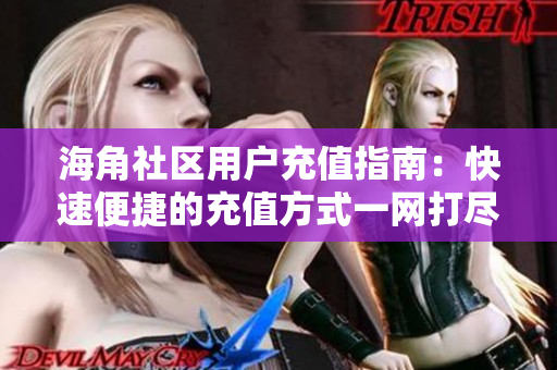 海角社区用户充值指南：快速便捷的充值方式一网打尽