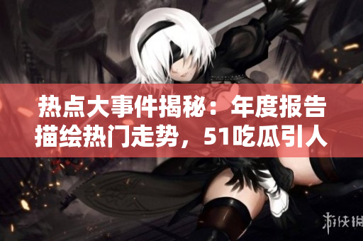 热点大事件揭秘：年度报告描绘热门走势，51吃瓜引人关注