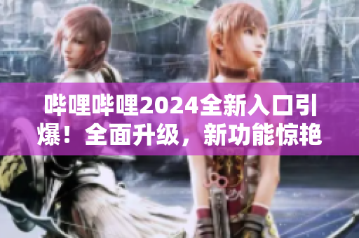 哔哩哔哩2024全新入口引爆！全面升级，新功能惊艳亮相！