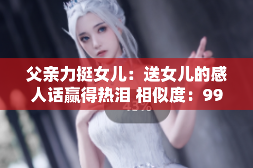 父亲力挺女儿：送女儿的感人话赢得热泪 相似度：99%