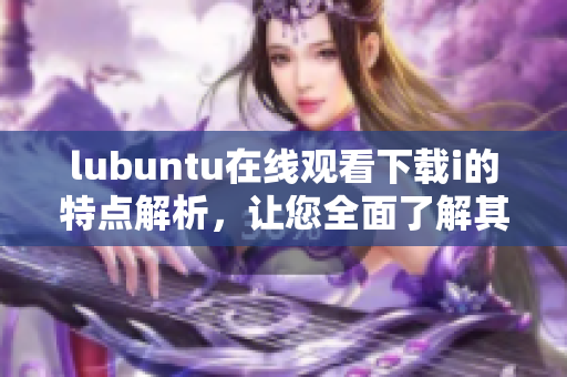 lubuntu在线观看下载i的特点解析，让您全面了解其功能及优势