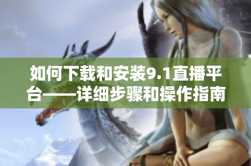 如何下载和安装9.1直播平台——详细步骤和操作指南