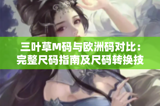 三叶草M码与欧洲码对比：完整尺码指南及尺码转换技巧