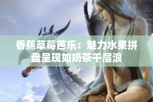 香蕉草莓芭乐：魅力水果拼盘呈现如奶茶千层浪
