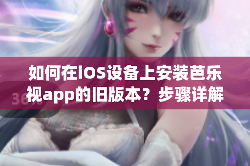 如何在iOS设备上安装芭乐视app的旧版本？步骤详解，让你轻松回归喜爱的版本