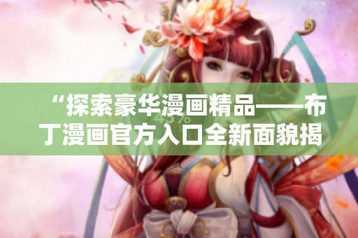 “探索豪华漫画精品——布丁漫画官方入口全新面貌揭秘”