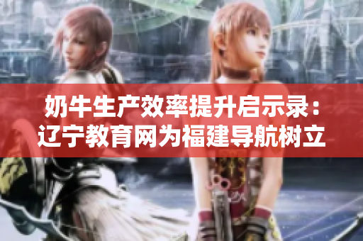 奶牛生产效率提升启示录：辽宁教育网为福建导航树立新典范