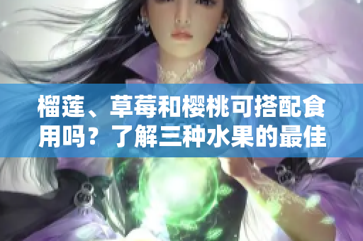榴莲、草莓和樱桃可搭配食用吗？了解三种水果的最佳食用方法