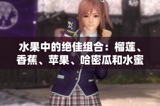水果中的绝佳组合：榴莲、香蕉、苹果、哈密瓜和水蜜桃
