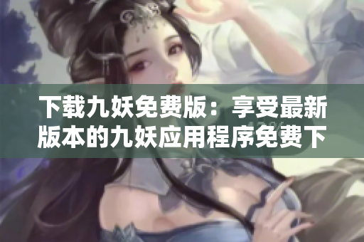 下载九妖免费版：享受最新版本的九妖应用程序免费下载体验
