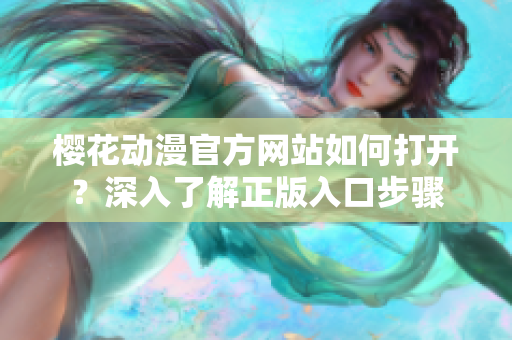 樱花动漫官方网站如何打开？深入了解正版入口步骤