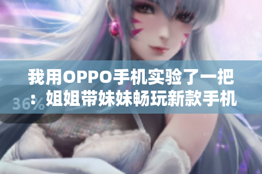 我用OPPO手机实验了一把：姐姐带妹妹畅玩新款手机
