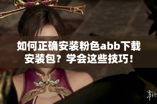如何正确安装粉色abb下载安装包？学会这些技巧！