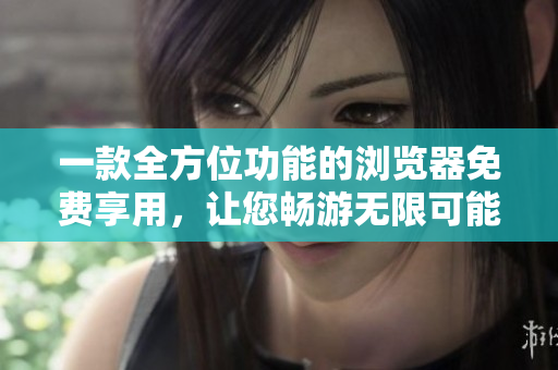 一款全方位功能的浏览器免费享用，让您畅游无限可能