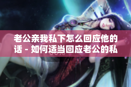 老公亲我私下怎么回应他的话 - 如何适当回应老公的私密表达