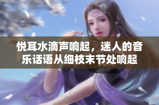 悦耳水滴声响起，迷人的音乐话语从细枝末节处响起