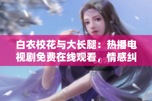 白衣校花与大长腿：热播电视剧免费在线观看，情感纠葛令人沉迷