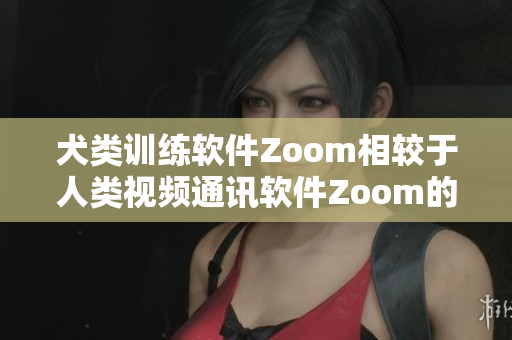 犬类训练软件Zoom相较于人类视频通讯软件Zoom的优劣势对比