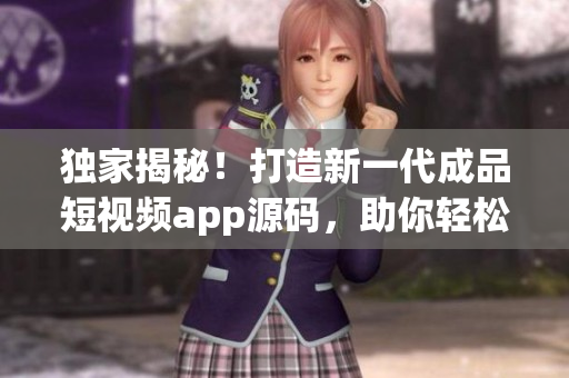独家揭秘！打造新一代成品短视频app源码，助你轻松拥有个性化定制优势