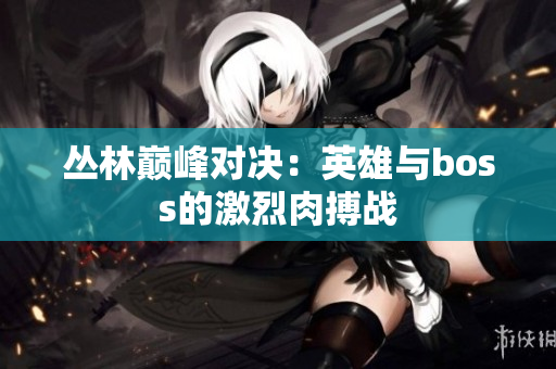 丛林巅峰对决：英雄与boss的激烈肉搏战