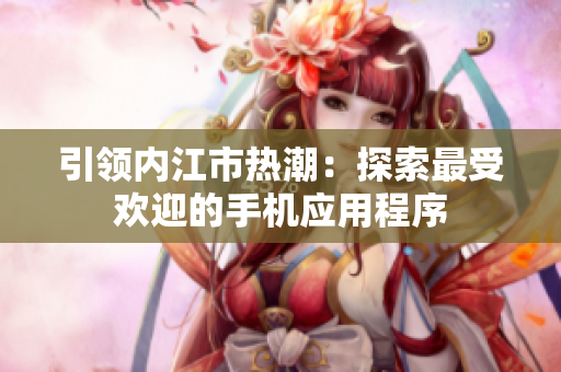 引领内江市热潮：探索最受欢迎的手机应用程序
