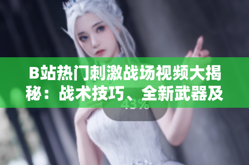 B站热门刺激战场视频大揭秘：战术技巧、全新武器及游戏内花絮一网打尽