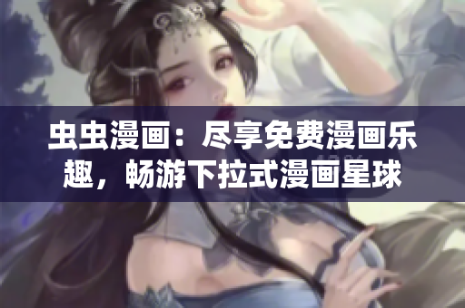 虫虫漫画：尽享免费漫画乐趣，畅游下拉式漫画星球