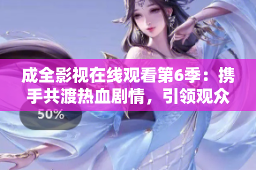 成全影视在线观看第6季：携手共渡热血剧情，引领观众体验全新视听盛宴